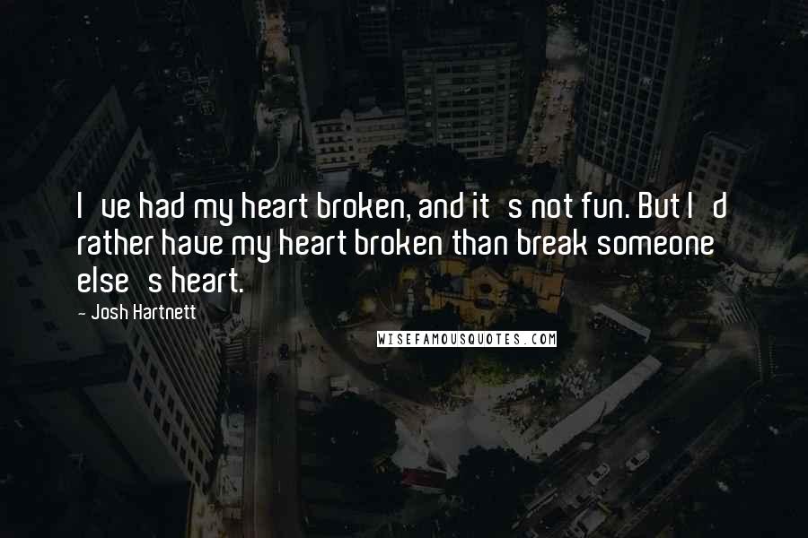 Josh Hartnett Quotes: I've had my heart broken, and it's not fun. But I'd rather have my heart broken than break someone else's heart.