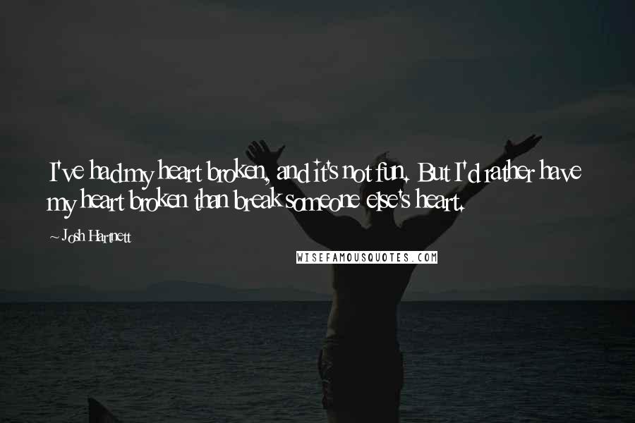 Josh Hartnett Quotes: I've had my heart broken, and it's not fun. But I'd rather have my heart broken than break someone else's heart.