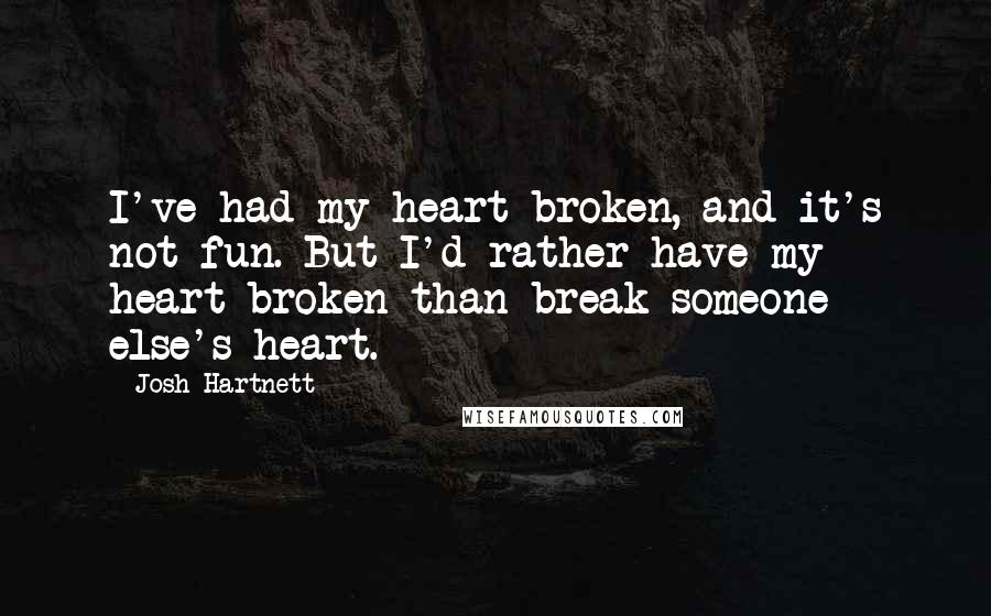 Josh Hartnett Quotes: I've had my heart broken, and it's not fun. But I'd rather have my heart broken than break someone else's heart.