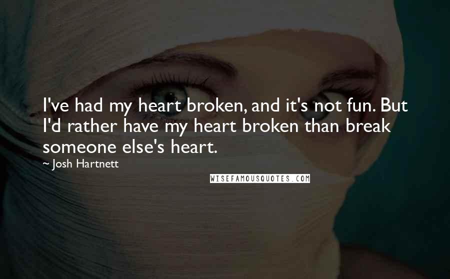 Josh Hartnett Quotes: I've had my heart broken, and it's not fun. But I'd rather have my heart broken than break someone else's heart.