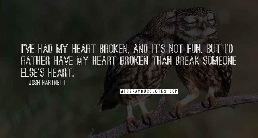 Josh Hartnett Quotes: I've had my heart broken, and it's not fun. But I'd rather have my heart broken than break someone else's heart.