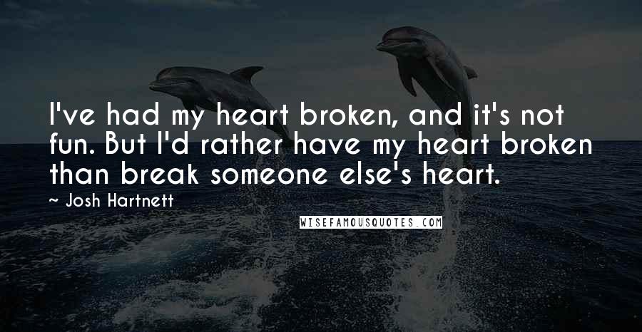 Josh Hartnett Quotes: I've had my heart broken, and it's not fun. But I'd rather have my heart broken than break someone else's heart.