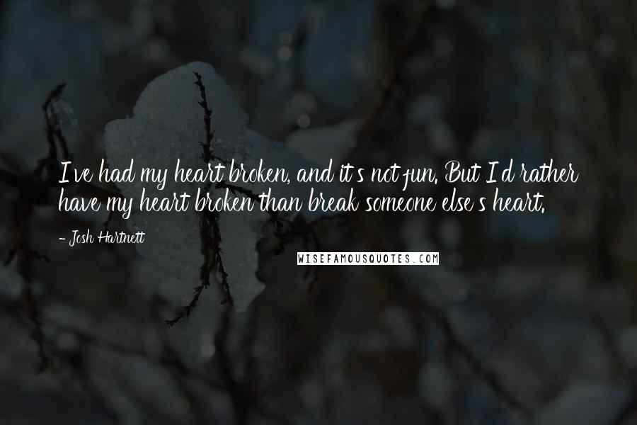 Josh Hartnett Quotes: I've had my heart broken, and it's not fun. But I'd rather have my heart broken than break someone else's heart.