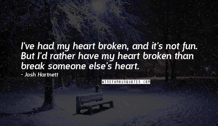 Josh Hartnett Quotes: I've had my heart broken, and it's not fun. But I'd rather have my heart broken than break someone else's heart.