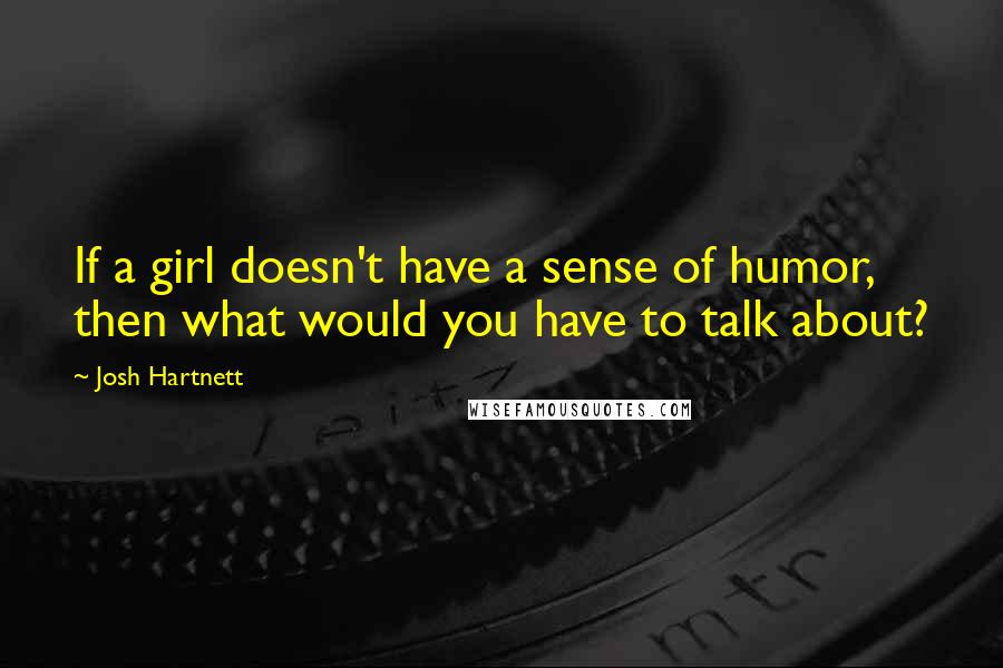 Josh Hartnett Quotes: If a girl doesn't have a sense of humor, then what would you have to talk about?