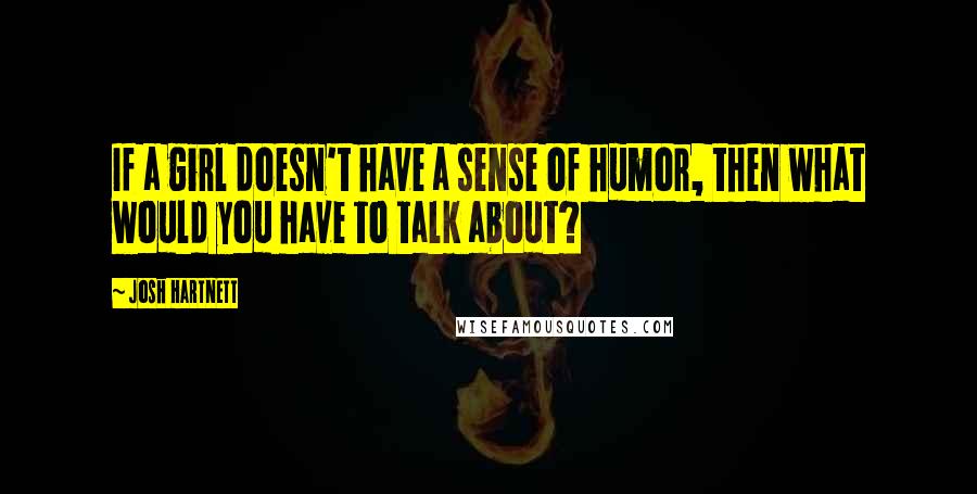 Josh Hartnett Quotes: If a girl doesn't have a sense of humor, then what would you have to talk about?