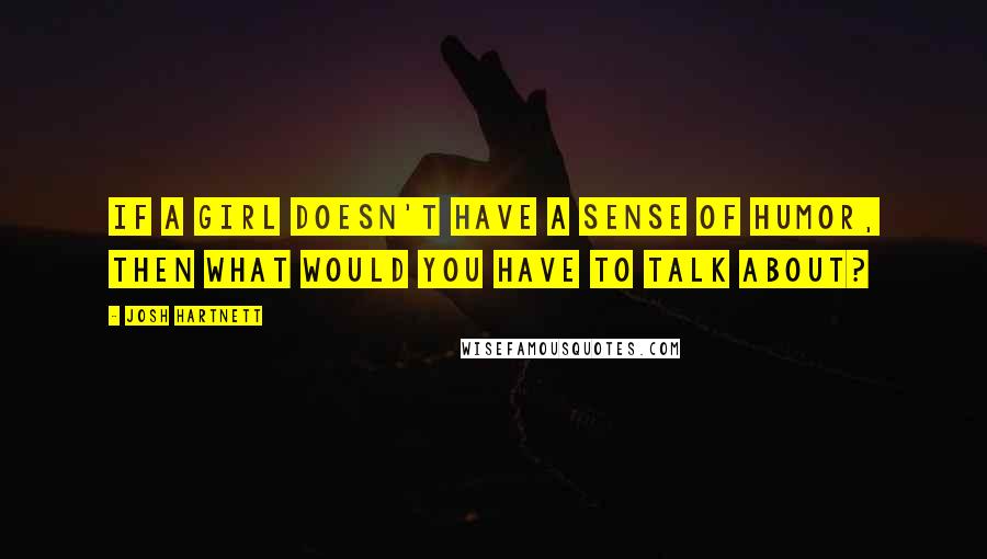 Josh Hartnett Quotes: If a girl doesn't have a sense of humor, then what would you have to talk about?