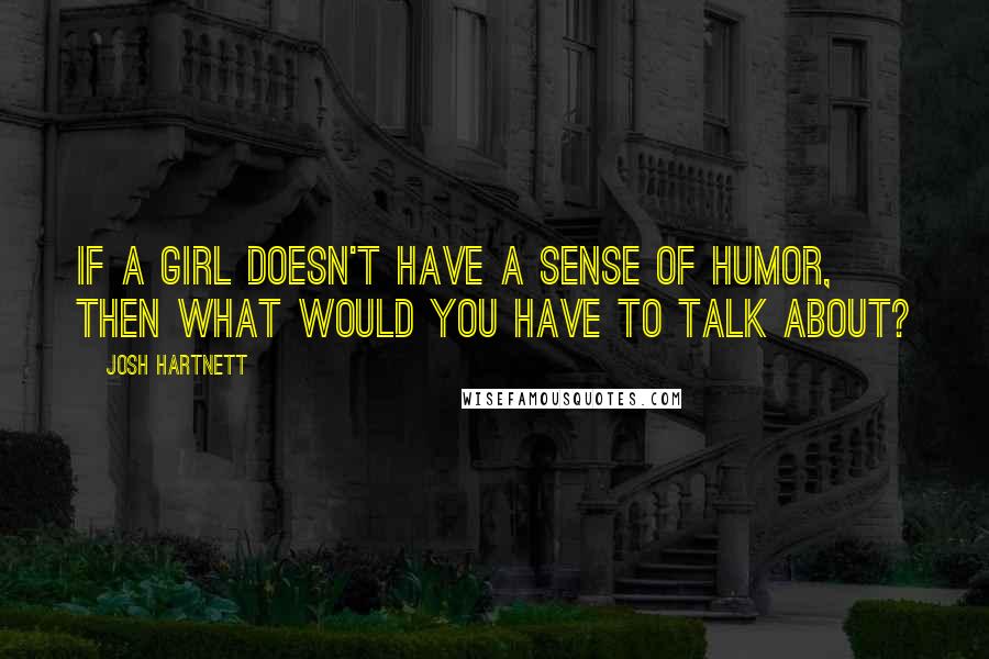 Josh Hartnett Quotes: If a girl doesn't have a sense of humor, then what would you have to talk about?