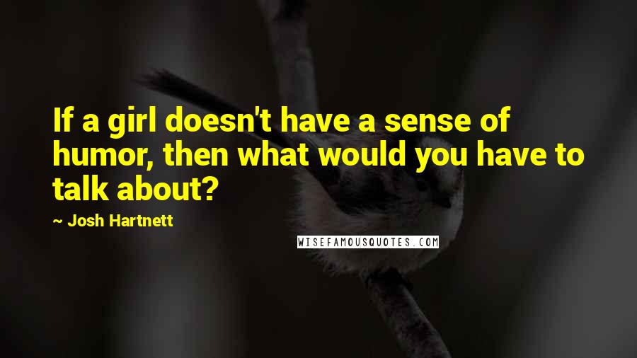 Josh Hartnett Quotes: If a girl doesn't have a sense of humor, then what would you have to talk about?