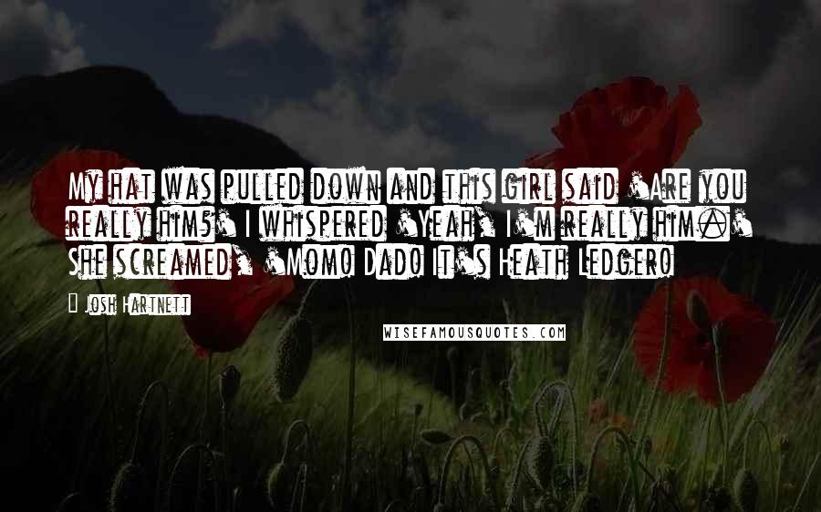 Josh Hartnett Quotes: My hat was pulled down and this girl said 'Are you really him?' I whispered 'Yeah, I'm really him.' She screamed, 'Mom! Dad! It's Heath Ledger!