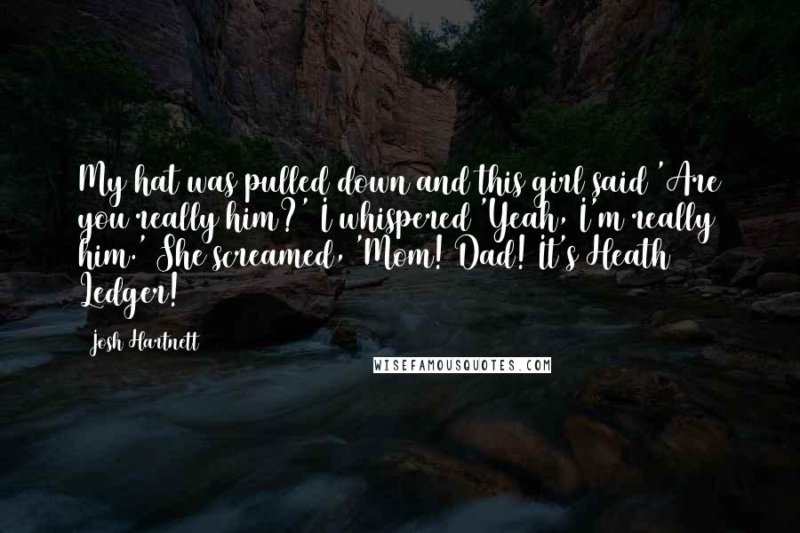 Josh Hartnett Quotes: My hat was pulled down and this girl said 'Are you really him?' I whispered 'Yeah, I'm really him.' She screamed, 'Mom! Dad! It's Heath Ledger!