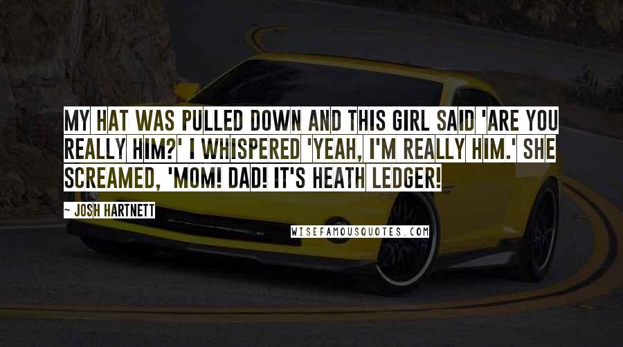 Josh Hartnett Quotes: My hat was pulled down and this girl said 'Are you really him?' I whispered 'Yeah, I'm really him.' She screamed, 'Mom! Dad! It's Heath Ledger!