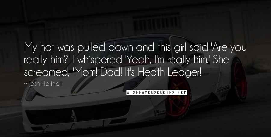 Josh Hartnett Quotes: My hat was pulled down and this girl said 'Are you really him?' I whispered 'Yeah, I'm really him.' She screamed, 'Mom! Dad! It's Heath Ledger!
