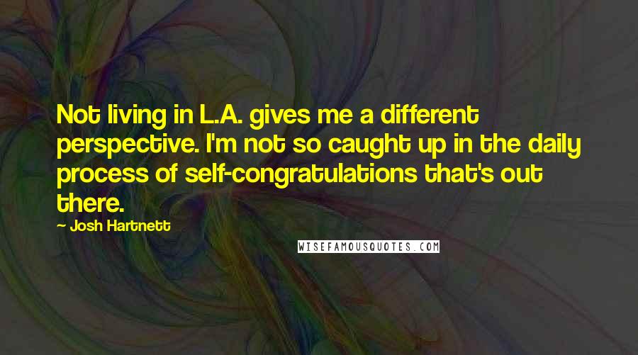 Josh Hartnett Quotes: Not living in L.A. gives me a different perspective. I'm not so caught up in the daily process of self-congratulations that's out there.