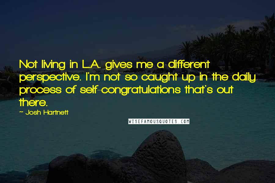 Josh Hartnett Quotes: Not living in L.A. gives me a different perspective. I'm not so caught up in the daily process of self-congratulations that's out there.