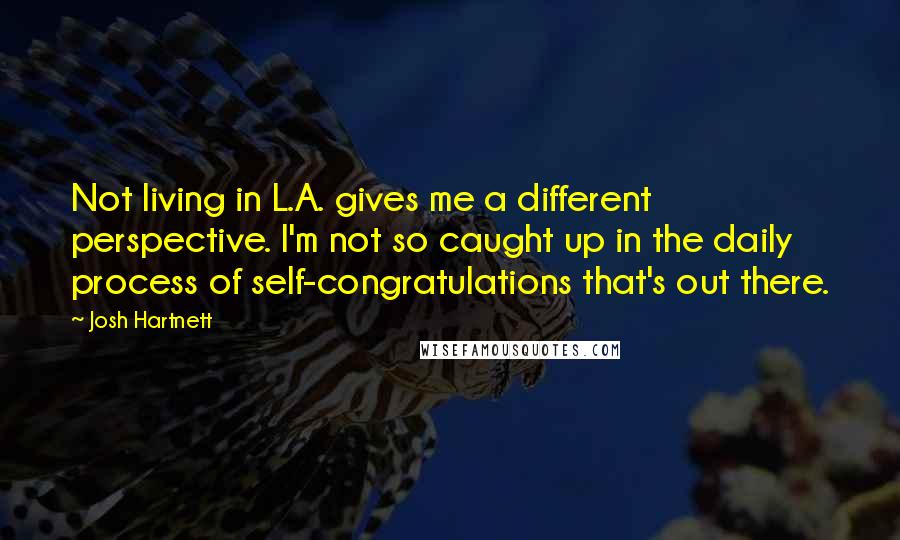 Josh Hartnett Quotes: Not living in L.A. gives me a different perspective. I'm not so caught up in the daily process of self-congratulations that's out there.