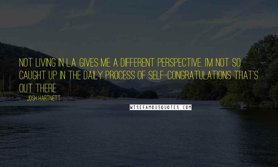 Josh Hartnett Quotes: Not living in L.A. gives me a different perspective. I'm not so caught up in the daily process of self-congratulations that's out there.