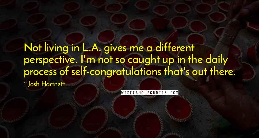 Josh Hartnett Quotes: Not living in L.A. gives me a different perspective. I'm not so caught up in the daily process of self-congratulations that's out there.
