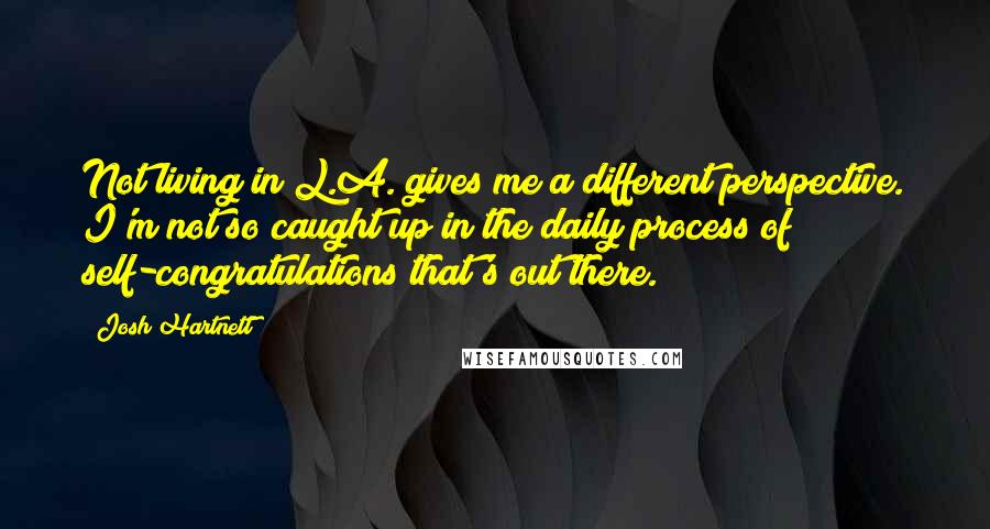 Josh Hartnett Quotes: Not living in L.A. gives me a different perspective. I'm not so caught up in the daily process of self-congratulations that's out there.