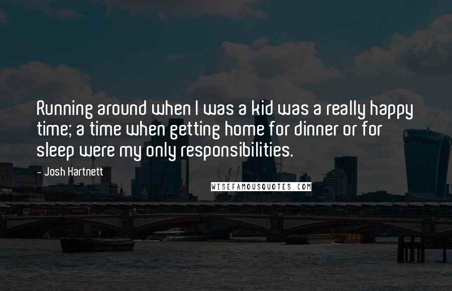 Josh Hartnett Quotes: Running around when I was a kid was a really happy time; a time when getting home for dinner or for sleep were my only responsibilities.