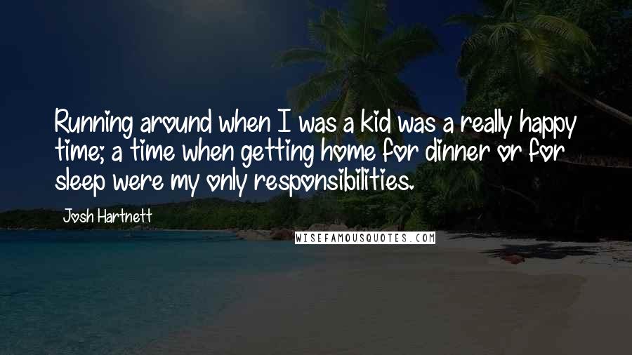 Josh Hartnett Quotes: Running around when I was a kid was a really happy time; a time when getting home for dinner or for sleep were my only responsibilities.