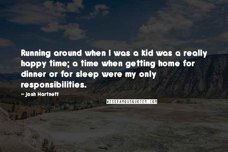 Josh Hartnett Quotes: Running around when I was a kid was a really happy time; a time when getting home for dinner or for sleep were my only responsibilities.