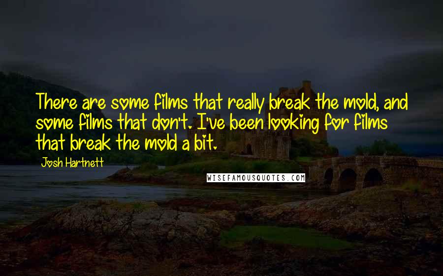 Josh Hartnett Quotes: There are some films that really break the mold, and some films that don't. I've been looking for films that break the mold a bit.