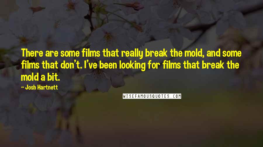 Josh Hartnett Quotes: There are some films that really break the mold, and some films that don't. I've been looking for films that break the mold a bit.