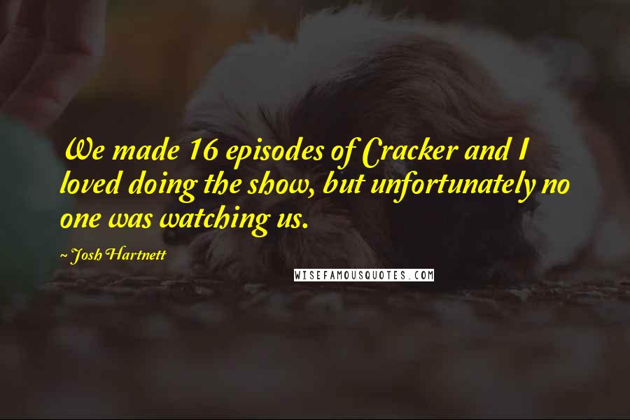 Josh Hartnett Quotes: We made 16 episodes of Cracker and I loved doing the show, but unfortunately no one was watching us.