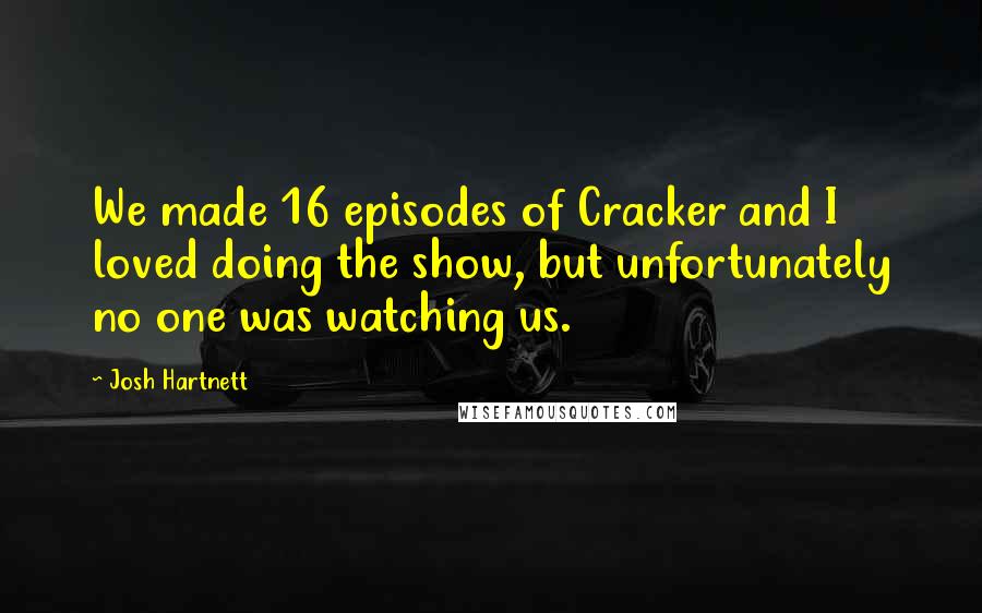 Josh Hartnett Quotes: We made 16 episodes of Cracker and I loved doing the show, but unfortunately no one was watching us.