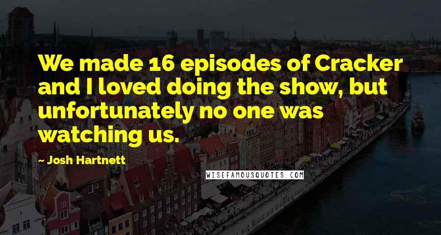 Josh Hartnett Quotes: We made 16 episodes of Cracker and I loved doing the show, but unfortunately no one was watching us.