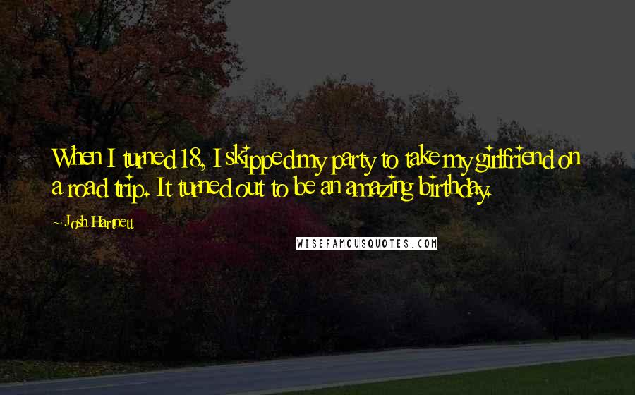 Josh Hartnett Quotes: When I turned 18, I skipped my party to take my girlfriend on a road trip. It turned out to be an amazing birthday.