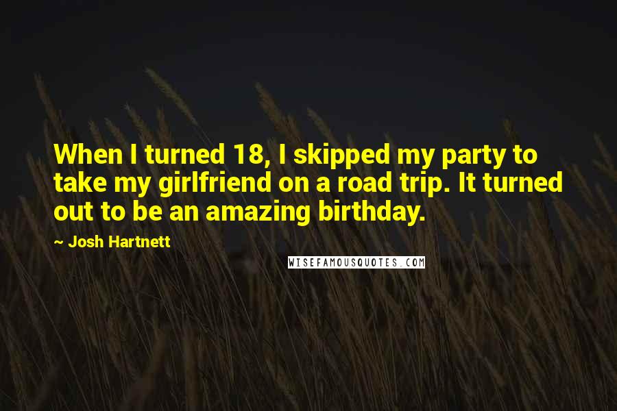 Josh Hartnett Quotes: When I turned 18, I skipped my party to take my girlfriend on a road trip. It turned out to be an amazing birthday.