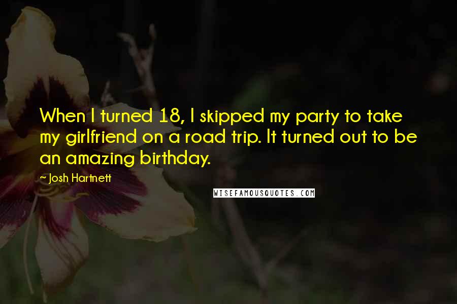 Josh Hartnett Quotes: When I turned 18, I skipped my party to take my girlfriend on a road trip. It turned out to be an amazing birthday.