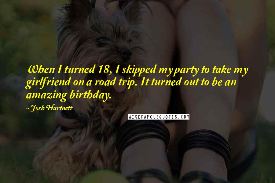 Josh Hartnett Quotes: When I turned 18, I skipped my party to take my girlfriend on a road trip. It turned out to be an amazing birthday.