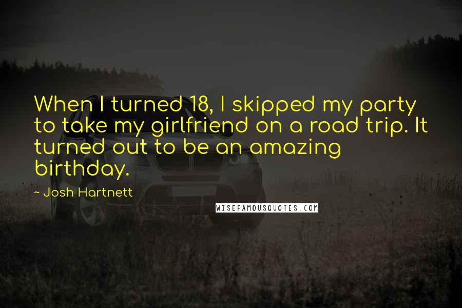 Josh Hartnett Quotes: When I turned 18, I skipped my party to take my girlfriend on a road trip. It turned out to be an amazing birthday.