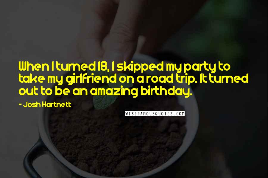 Josh Hartnett Quotes: When I turned 18, I skipped my party to take my girlfriend on a road trip. It turned out to be an amazing birthday.