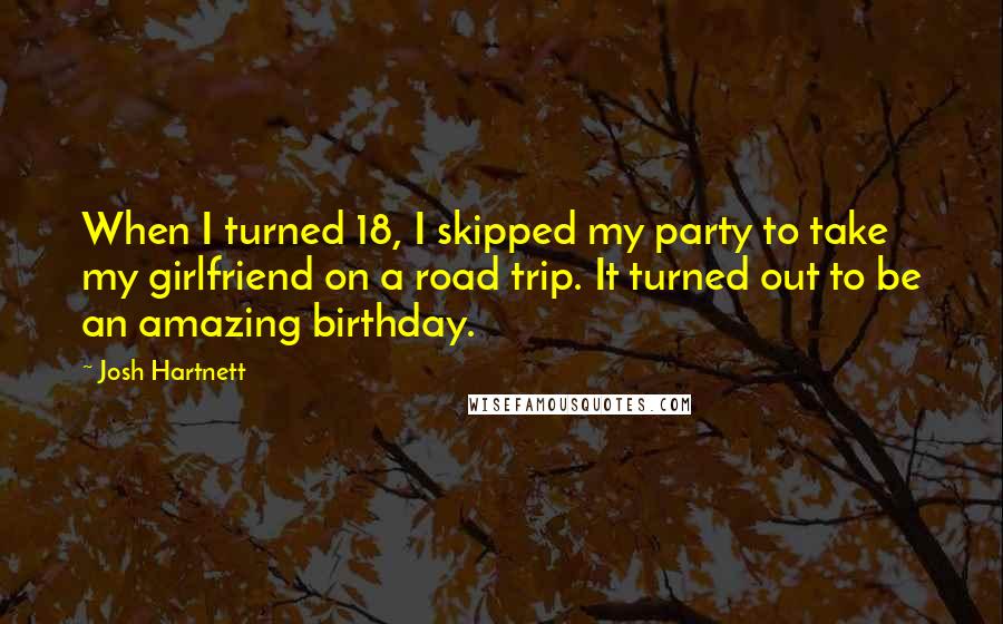 Josh Hartnett Quotes: When I turned 18, I skipped my party to take my girlfriend on a road trip. It turned out to be an amazing birthday.