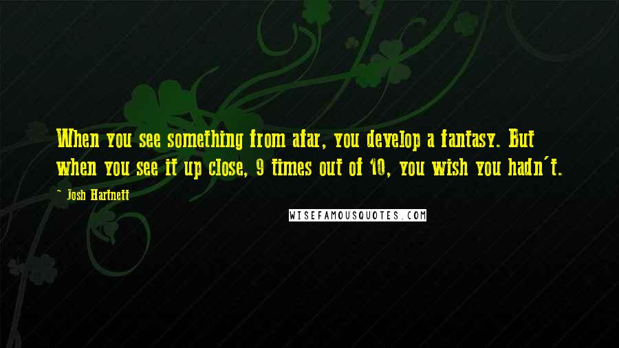 Josh Hartnett Quotes: When you see something from afar, you develop a fantasy. But when you see it up close, 9 times out of 10, you wish you hadn't.