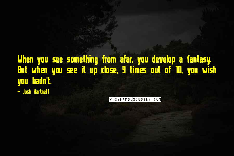 Josh Hartnett Quotes: When you see something from afar, you develop a fantasy. But when you see it up close, 9 times out of 10, you wish you hadn't.