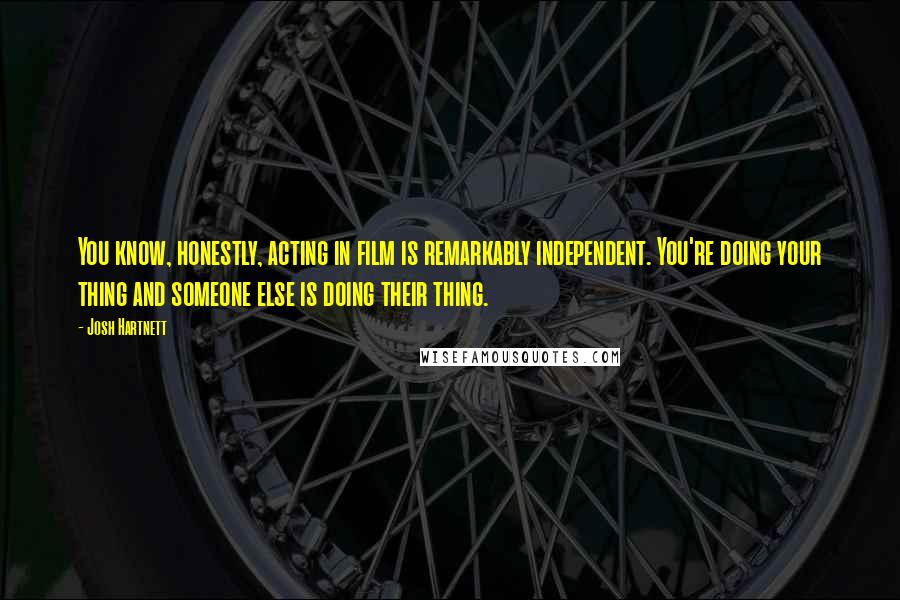 Josh Hartnett Quotes: You know, honestly, acting in film is remarkably independent. You're doing your thing and someone else is doing their thing.