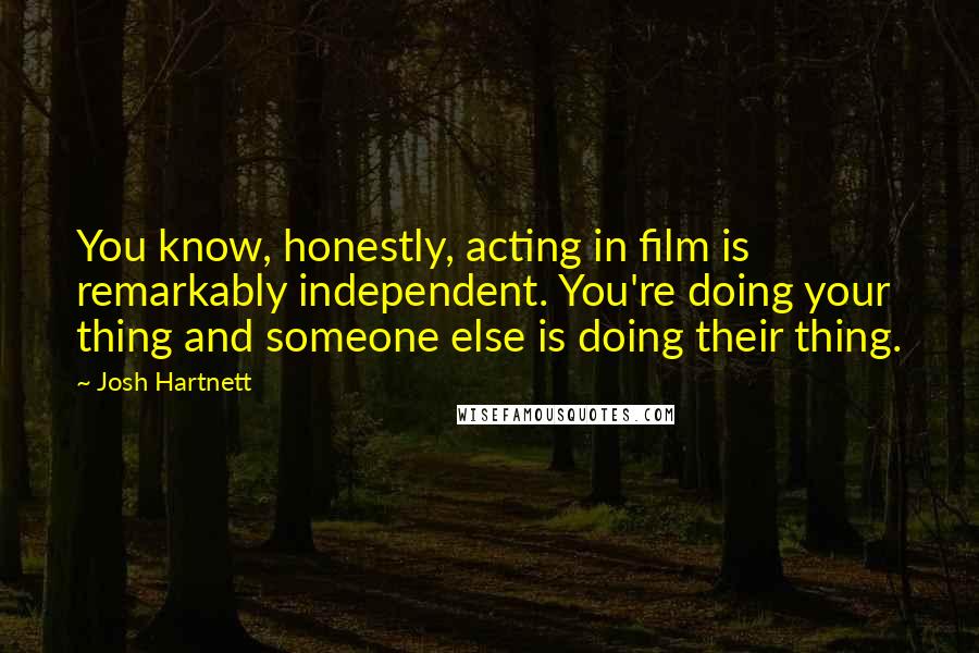 Josh Hartnett Quotes: You know, honestly, acting in film is remarkably independent. You're doing your thing and someone else is doing their thing.