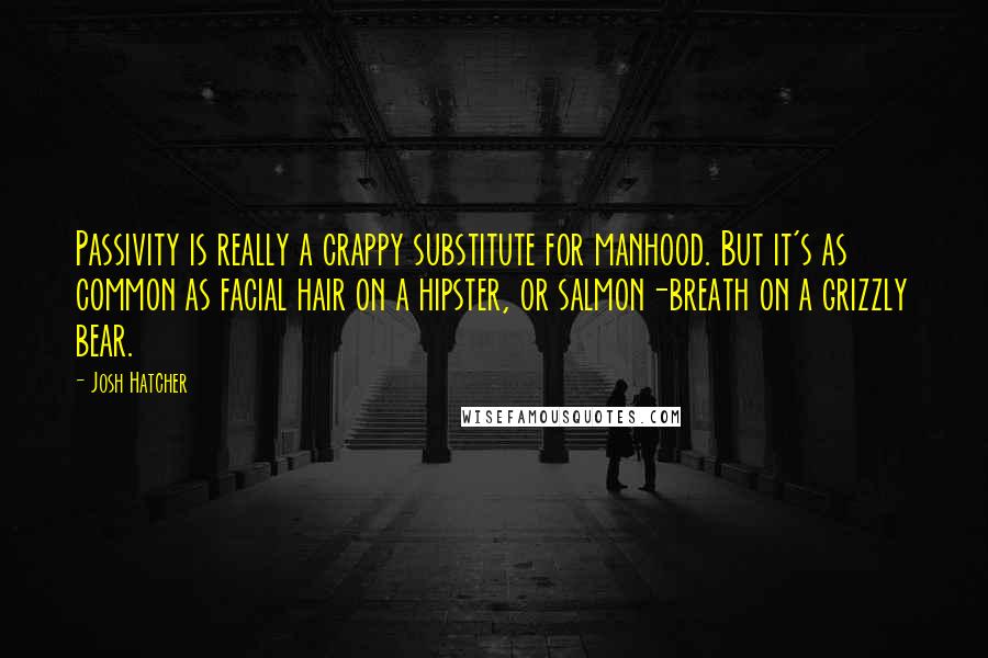 Josh Hatcher Quotes: Passivity is really a crappy substitute for manhood. But it's as common as facial hair on a hipster, or salmon-breath on a grizzly bear.