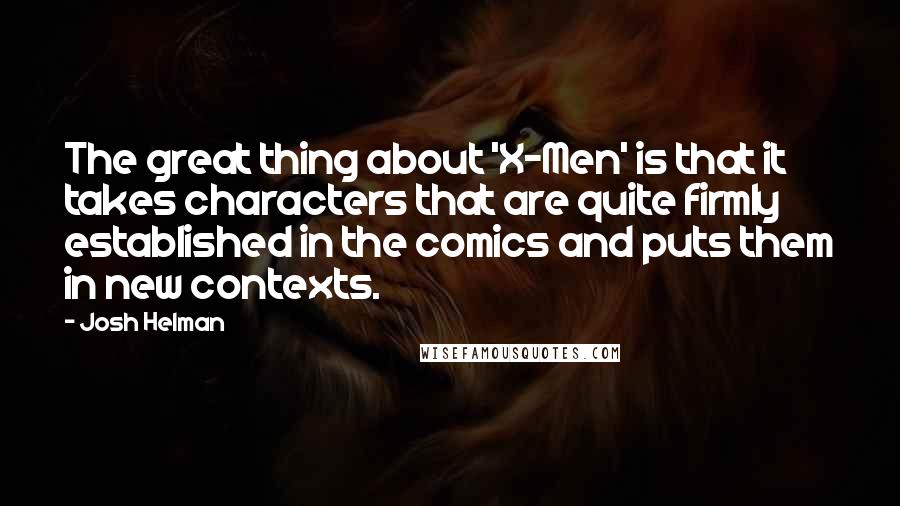 Josh Helman Quotes: The great thing about 'X-Men' is that it takes characters that are quite firmly established in the comics and puts them in new contexts.