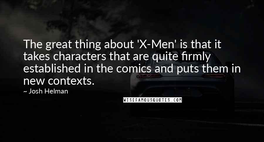 Josh Helman Quotes: The great thing about 'X-Men' is that it takes characters that are quite firmly established in the comics and puts them in new contexts.