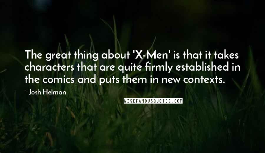 Josh Helman Quotes: The great thing about 'X-Men' is that it takes characters that are quite firmly established in the comics and puts them in new contexts.