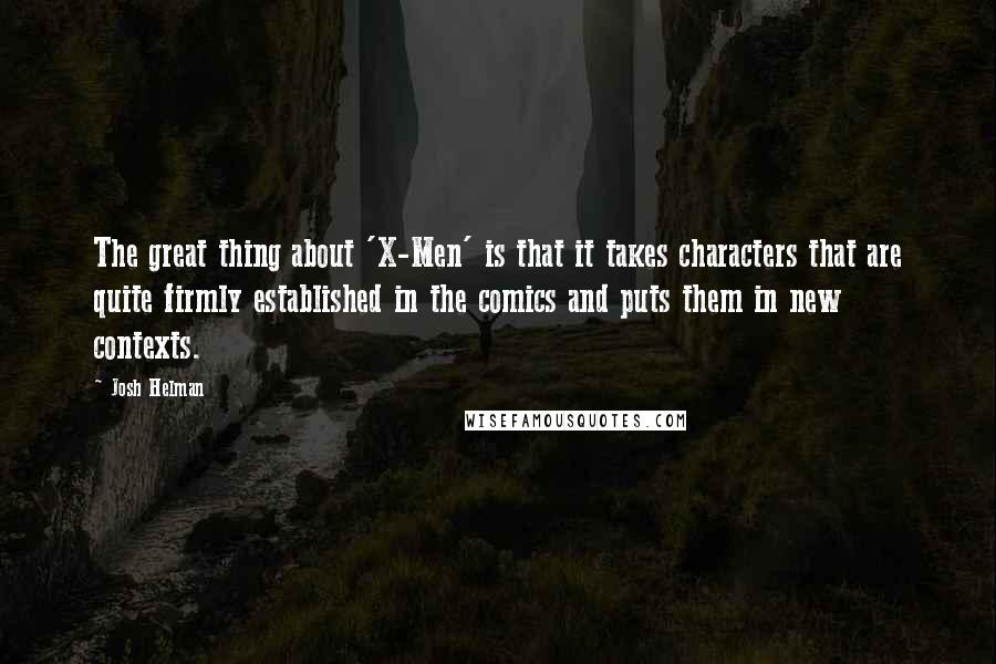 Josh Helman Quotes: The great thing about 'X-Men' is that it takes characters that are quite firmly established in the comics and puts them in new contexts.