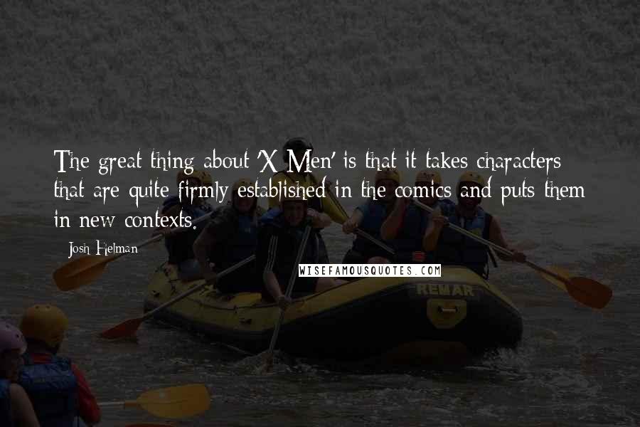 Josh Helman Quotes: The great thing about 'X-Men' is that it takes characters that are quite firmly established in the comics and puts them in new contexts.
