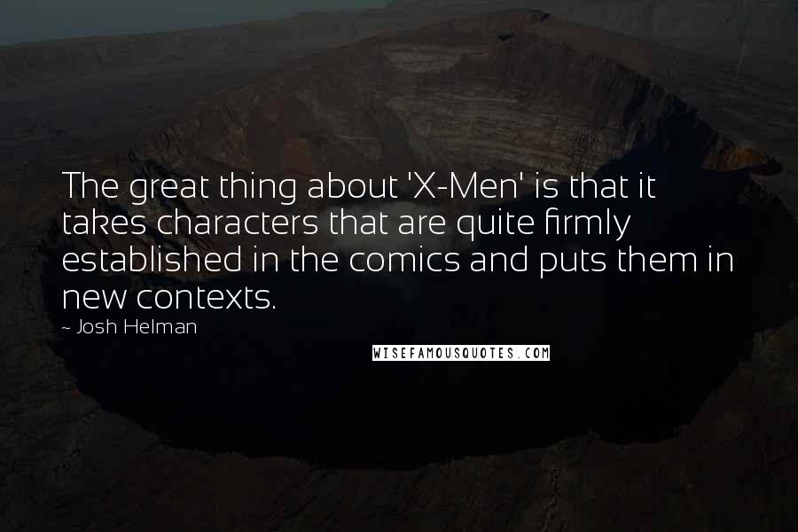 Josh Helman Quotes: The great thing about 'X-Men' is that it takes characters that are quite firmly established in the comics and puts them in new contexts.