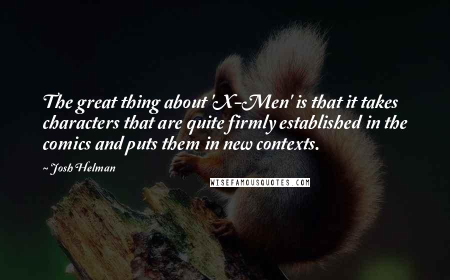 Josh Helman Quotes: The great thing about 'X-Men' is that it takes characters that are quite firmly established in the comics and puts them in new contexts.